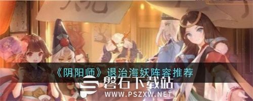 阴阳师退治海妖阵容怎么搭配-阴阳师退治海妖通关阵容推荐