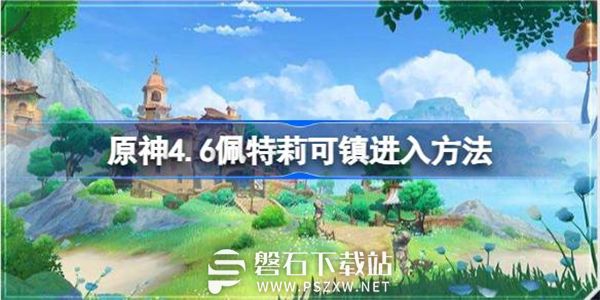 原神4.6佩特莉可镇地图怎么解锁-原神4.6佩特莉可镇进入方法